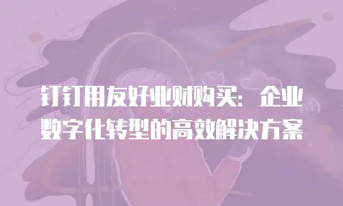 钉钉用友好业财购买：企业数字化转型的高效解决方案