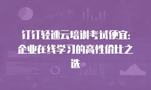 钉钉轻速云培训考试便宜：企业在线学习的高性价比之选