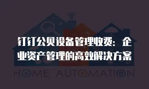 钉钉公贝设备管理收费：企业资产管理的高效解决方案