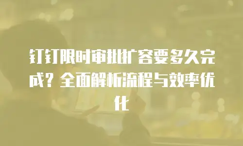 钉钉限时审批扩容要多久完成？全面解析流程与效率优化