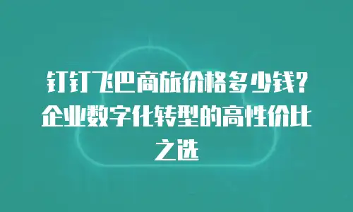 钉钉飞巴商旅价格多少钱？企业数字化转型的高性价比之选