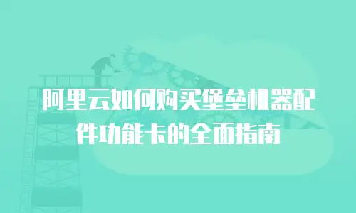阿里云如何购买堡垒机器配件功能卡的全面指南