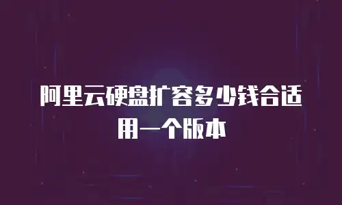 阿里云硬盘扩容多少钱合适用一个版本