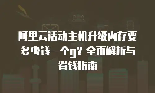 阿里云活动主机升级内存要多少钱一个g？全面解析与省钱指南