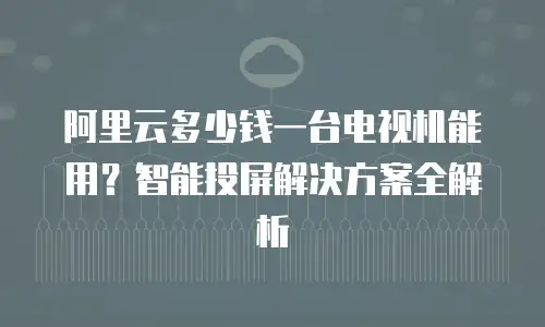 阿里云多少钱一台电视机能用？智能投屏解决方案全解析