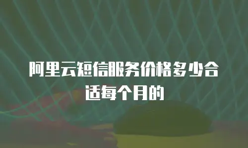 阿里云短信服务价格多少合适每个月的