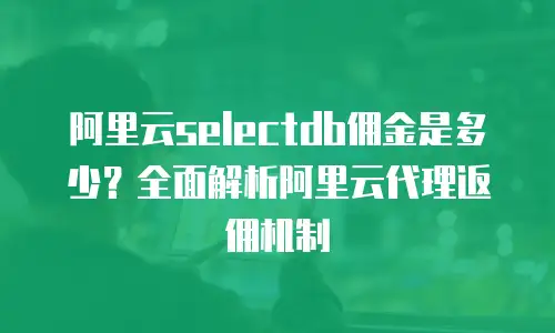 阿里云selectdb佣金是多少？全面解析阿里云代理返佣机制