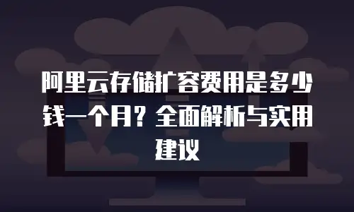 阿里云存储扩容费用是多少钱一个月？全面解析与实用建议