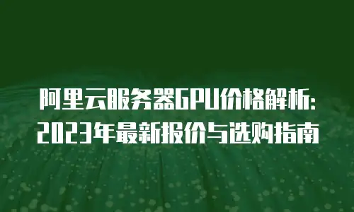 阿里云服务器GPU价格解析：2023年最新报价与选购指南