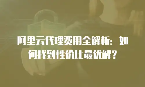 阿里云代理费用全解析：如何找到性价比最优解？