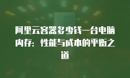 阿里云容器多少钱一台电脑内存：性能与成本的平衡之道
