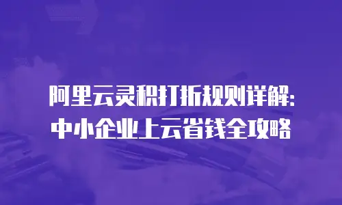 阿里云灵积打折规则详解：中小企业上云省钱全攻略