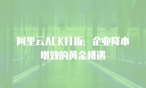 阿里云ACK打折：企业降本增效的黄金机遇