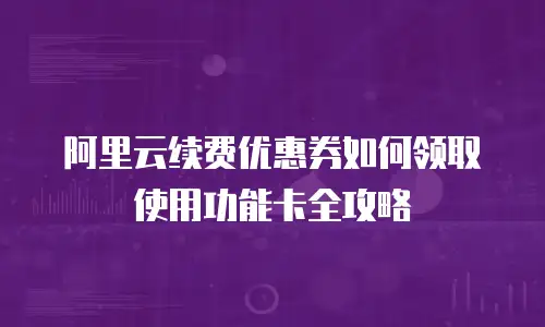 阿里云续费优惠券如何领取使用功能卡全攻略
