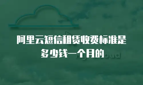 阿里云短信租赁收费标准是多少钱一个月的