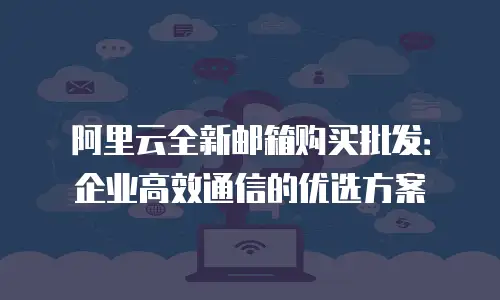 阿里云全新邮箱购买批发：企业高效通信的优选方案