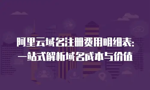 阿里云域名注册费用明细表：一站式解析域名成本与价值