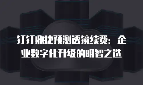 钉钉鼎捷预测透镜续费：企业数字化升级的明智之选