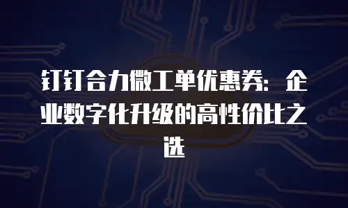 钉钉合力微工单优惠券：企业数字化升级的高性价比之选