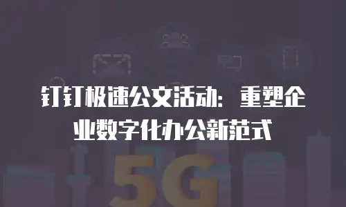 钉钉极速公文活动：重塑企业数字化办公新范式