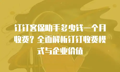 钉钉客保助手多少钱一个月收费？全面解析钉钉收费模式与企业价值