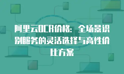 阿里云OCR价格：全场景识别服务的灵活选择与高性价比方案