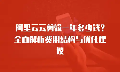 阿里云云剪辑一年多少钱？全面解析费用结构与优化建议