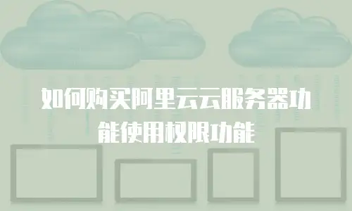 如何购买阿里云云服务器功能使用权限功能