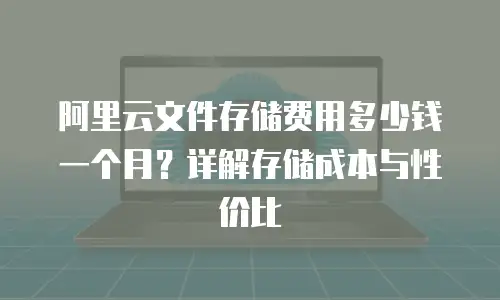阿里云文件存储费用多少钱一个月？详解存储成本与性价比