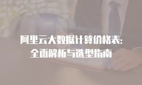 阿里云大数据计算价格表：全面解析与选型指南