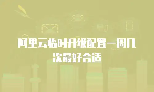 阿里云临时升级配置一周几次最好合适