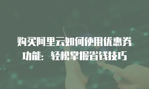 购买阿里云如何使用优惠券功能：轻松掌握省钱技巧