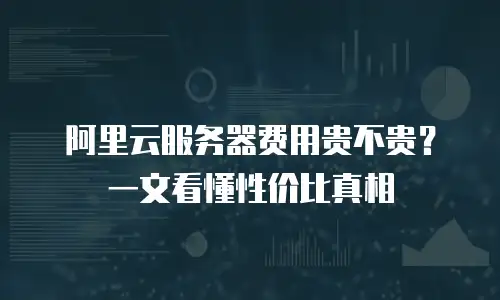 阿里云服务器费用贵不贵？一文看懂性价比真相