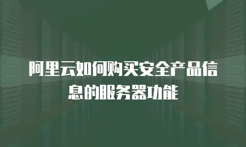 阿里云如何购买安全产品信息的服务器功能