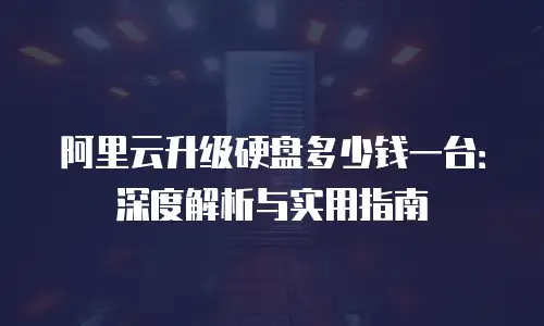 阿里云升级硬盘多少钱一台：深度解析与实用指南