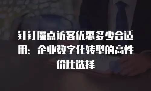 钉钉魔点访客优惠多少合适用：企业数字化转型的高性价比选择