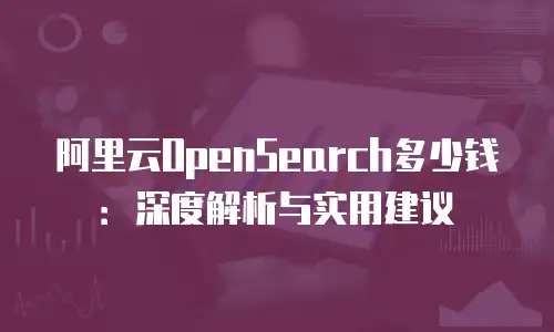 阿里云OpenSearch多少钱：深度解析与实用建议
