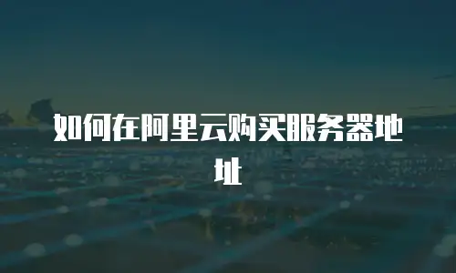 如何在阿里云购买服务器地址
