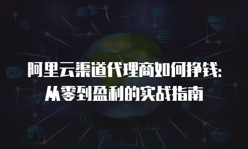 阿里云渠道代理商如何挣钱：从零到盈利的实战指南