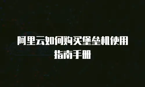 阿里云如何购买堡垒机使用指南手册