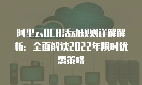 阿里云OCR活动规则详解解析：全面解读2022年限时优惠策略