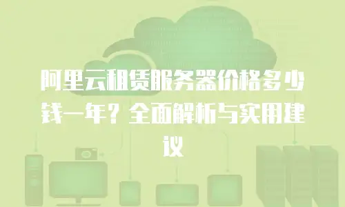 阿里云租赁服务器价格多少钱一年？全面解析与实用建议