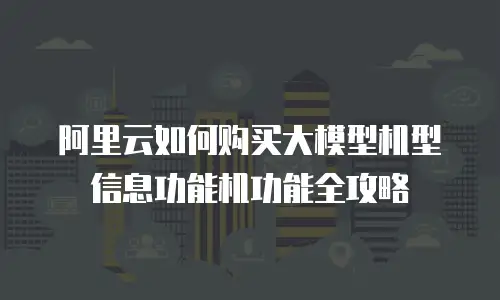 阿里云如何购买大模型机型信息功能机功能全攻略