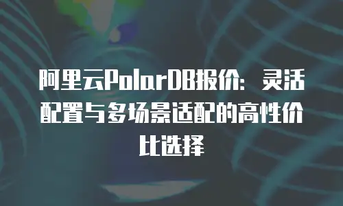 阿里云PolarDB报价：灵活配置与多场景适配的高性价比选择