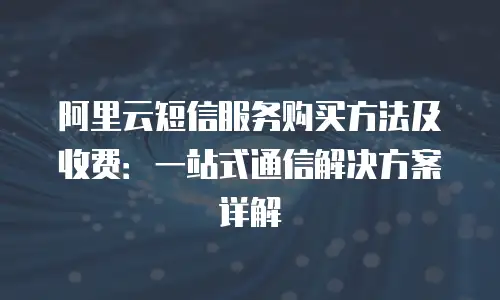 阿里云短信服务购买方法及收费：一站式通信解决方案详解