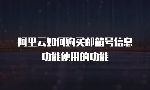 阿里云如何购买邮箱号信息功能使用的功能