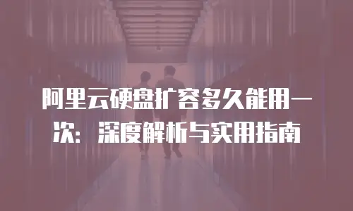 阿里云硬盘扩容多久能用一次：深度解析与实用指南