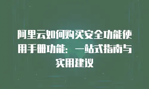 阿里云如何购买安全功能使用手册功能：一站式指南与实用建议