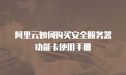 阿里云如何购买安全服务器功能卡使用手册