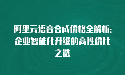 阿里云语音合成价格全解析：企业智能化升级的高性价比之选